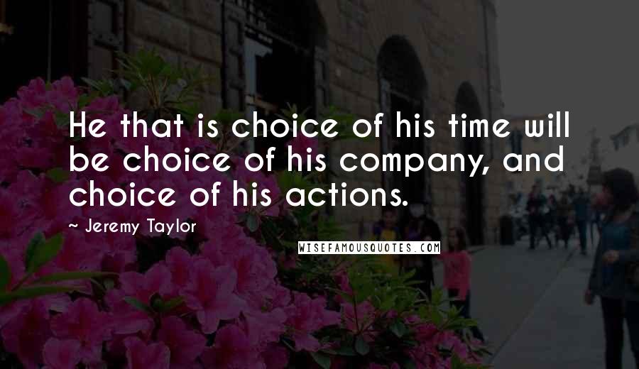 Jeremy Taylor Quotes: He that is choice of his time will be choice of his company, and choice of his actions.
