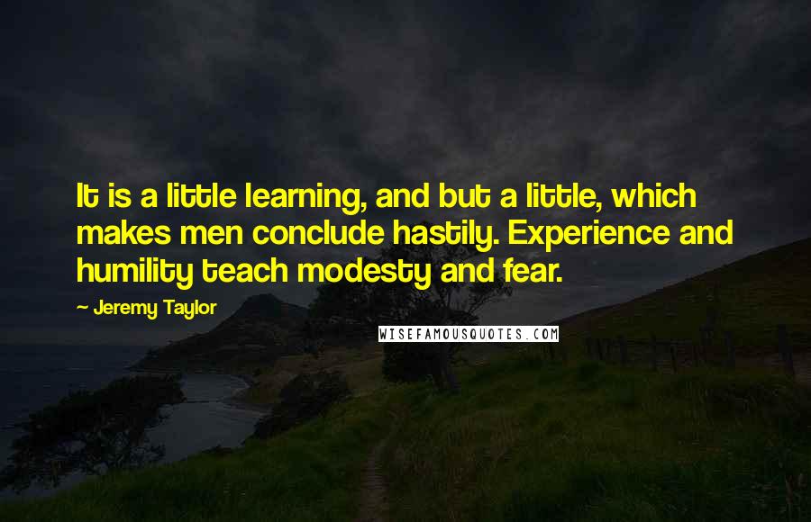 Jeremy Taylor Quotes: It is a little learning, and but a little, which makes men conclude hastily. Experience and humility teach modesty and fear.