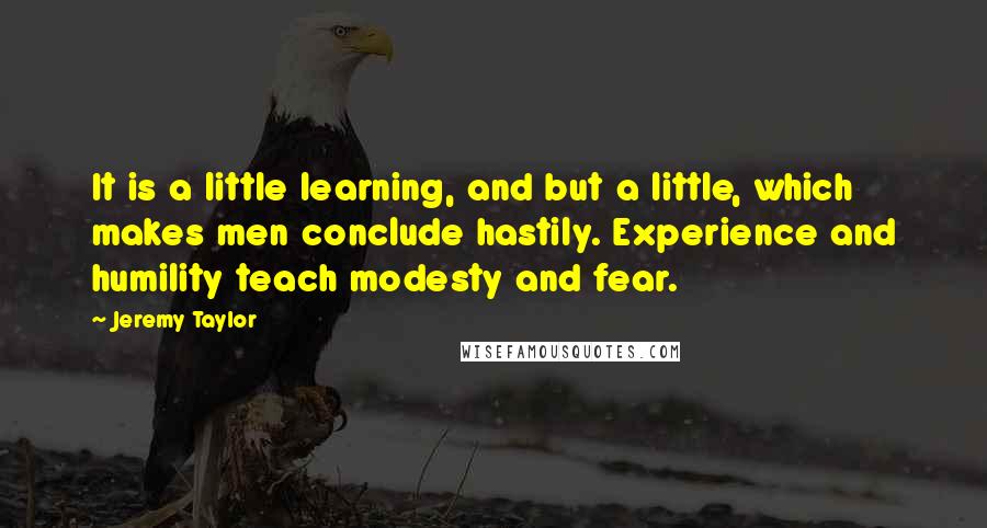 Jeremy Taylor Quotes: It is a little learning, and but a little, which makes men conclude hastily. Experience and humility teach modesty and fear.