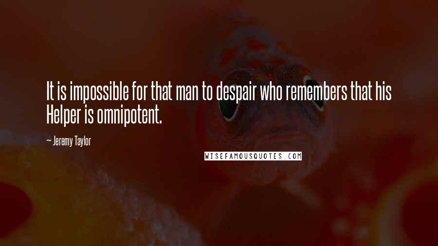 Jeremy Taylor Quotes: It is impossible for that man to despair who remembers that his Helper is omnipotent.