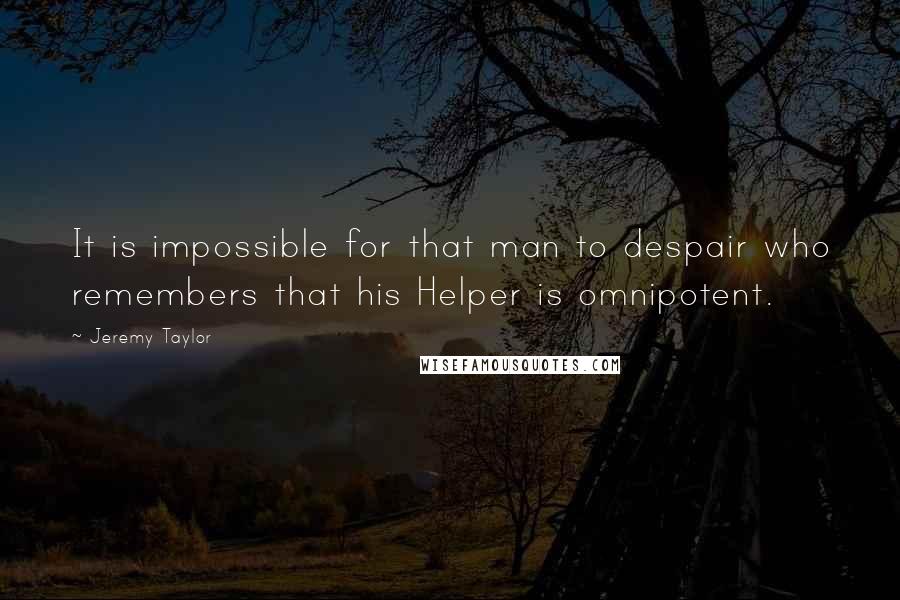 Jeremy Taylor Quotes: It is impossible for that man to despair who remembers that his Helper is omnipotent.