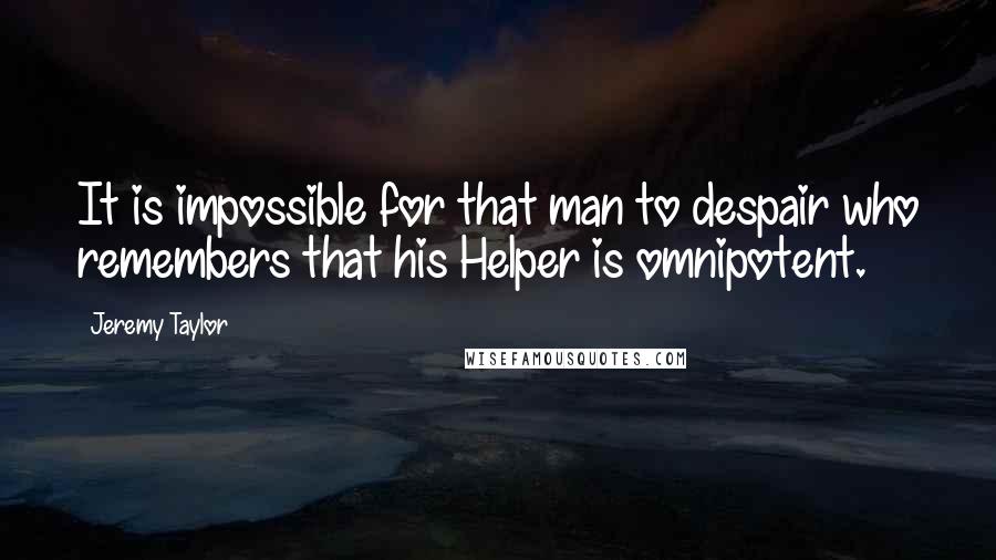 Jeremy Taylor Quotes: It is impossible for that man to despair who remembers that his Helper is omnipotent.