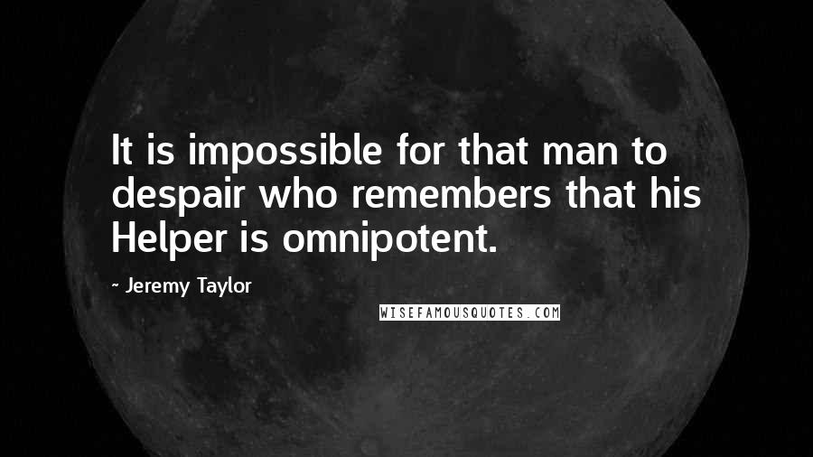 Jeremy Taylor Quotes: It is impossible for that man to despair who remembers that his Helper is omnipotent.