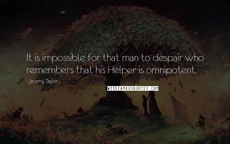 Jeremy Taylor Quotes: It is impossible for that man to despair who remembers that his Helper is omnipotent.