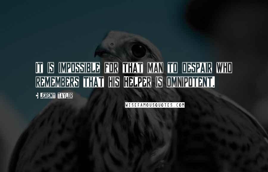 Jeremy Taylor Quotes: It is impossible for that man to despair who remembers that his Helper is omnipotent.