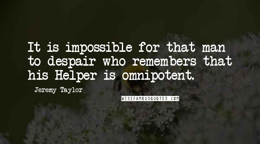 Jeremy Taylor Quotes: It is impossible for that man to despair who remembers that his Helper is omnipotent.