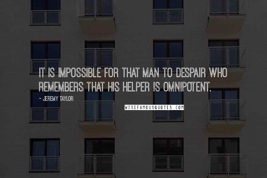 Jeremy Taylor Quotes: It is impossible for that man to despair who remembers that his Helper is omnipotent.