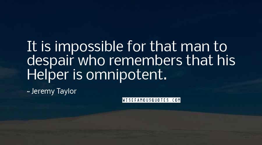 Jeremy Taylor Quotes: It is impossible for that man to despair who remembers that his Helper is omnipotent.