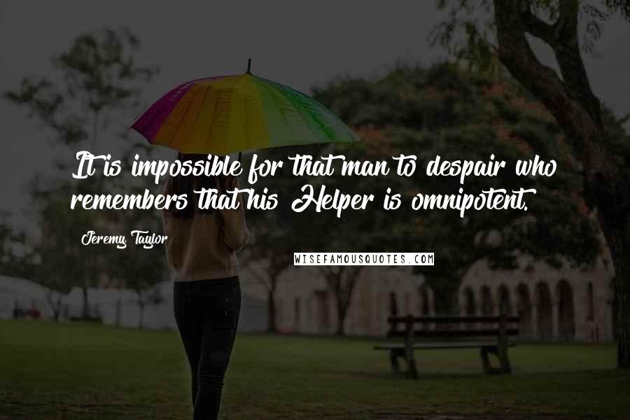 Jeremy Taylor Quotes: It is impossible for that man to despair who remembers that his Helper is omnipotent.