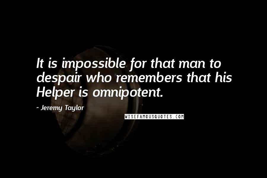 Jeremy Taylor Quotes: It is impossible for that man to despair who remembers that his Helper is omnipotent.