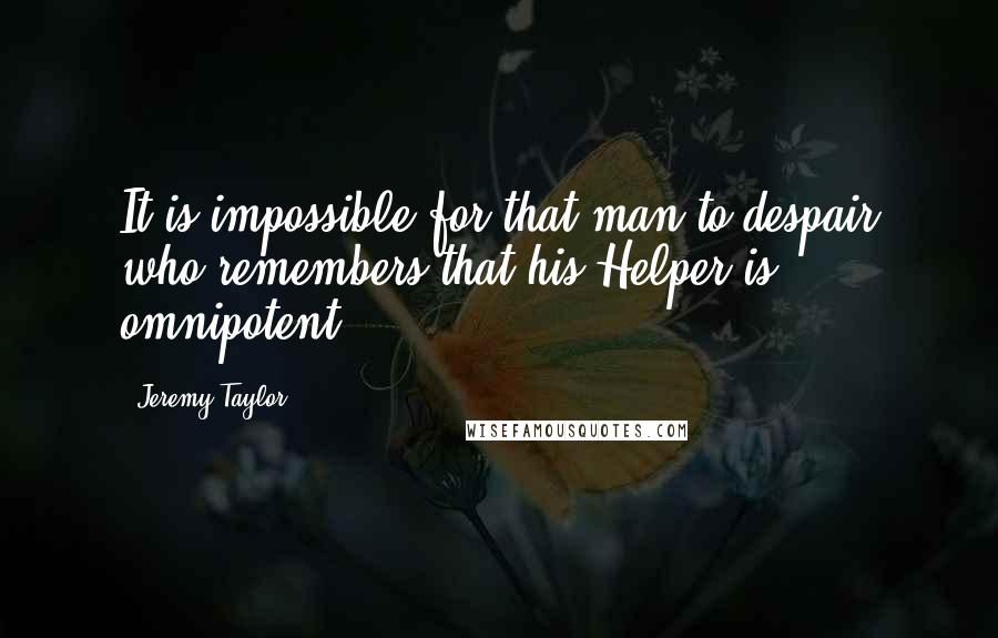 Jeremy Taylor Quotes: It is impossible for that man to despair who remembers that his Helper is omnipotent.