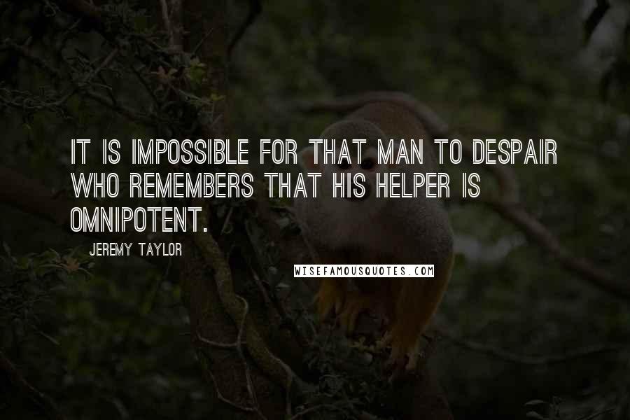 Jeremy Taylor Quotes: It is impossible for that man to despair who remembers that his Helper is omnipotent.