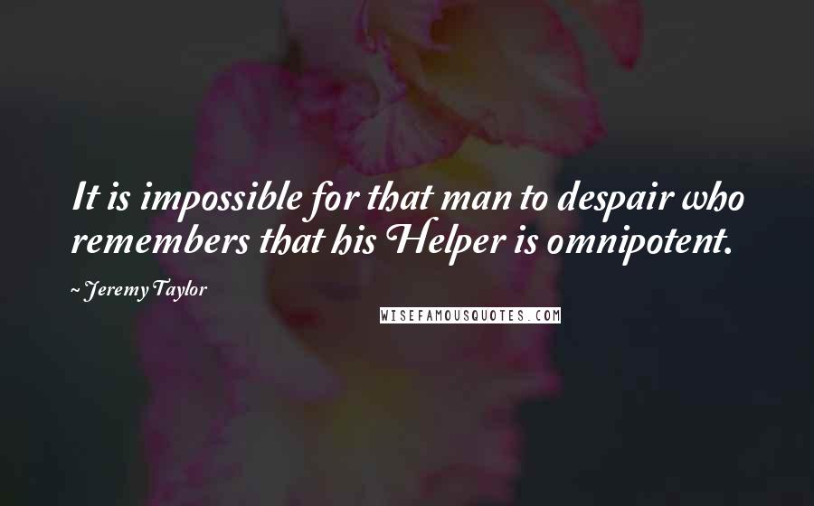 Jeremy Taylor Quotes: It is impossible for that man to despair who remembers that his Helper is omnipotent.