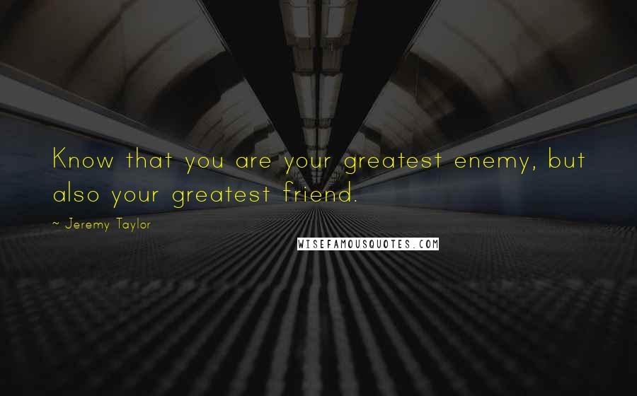 Jeremy Taylor Quotes: Know that you are your greatest enemy, but also your greatest friend.