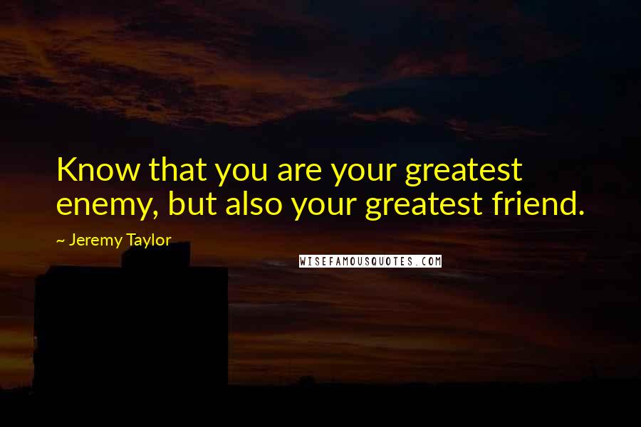 Jeremy Taylor Quotes: Know that you are your greatest enemy, but also your greatest friend.