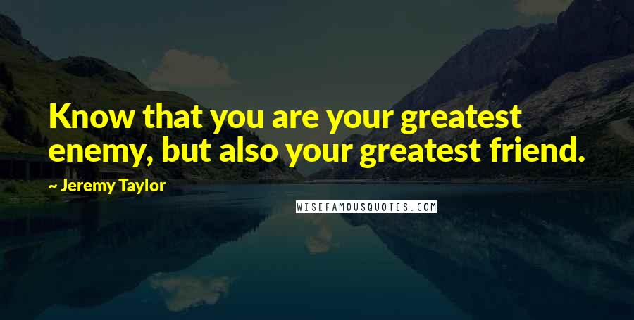 Jeremy Taylor Quotes: Know that you are your greatest enemy, but also your greatest friend.