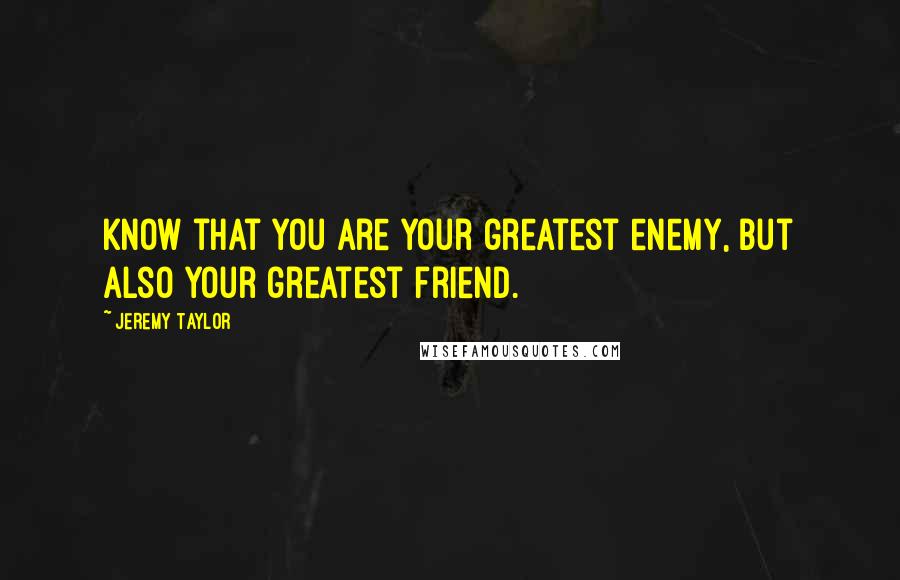 Jeremy Taylor Quotes: Know that you are your greatest enemy, but also your greatest friend.