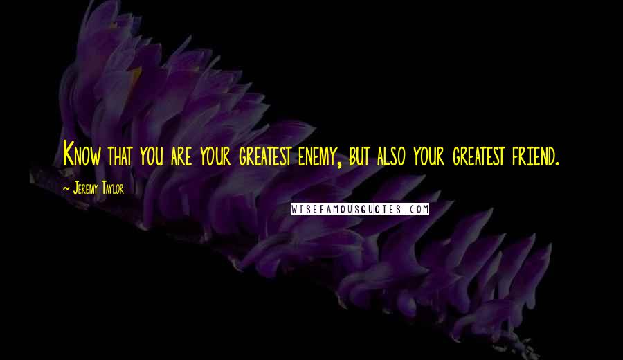 Jeremy Taylor Quotes: Know that you are your greatest enemy, but also your greatest friend.