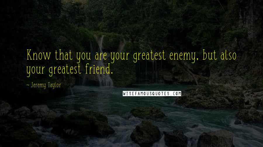 Jeremy Taylor Quotes: Know that you are your greatest enemy, but also your greatest friend.