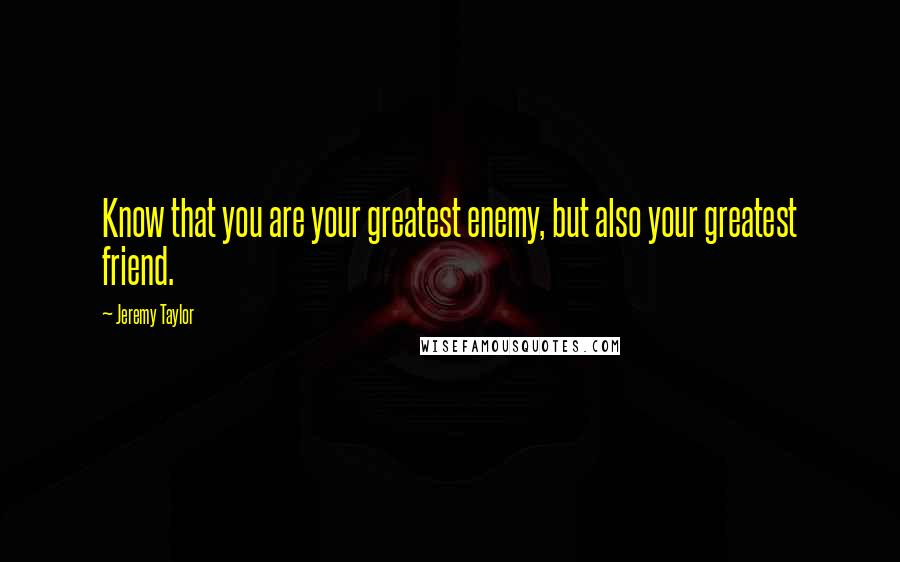 Jeremy Taylor Quotes: Know that you are your greatest enemy, but also your greatest friend.