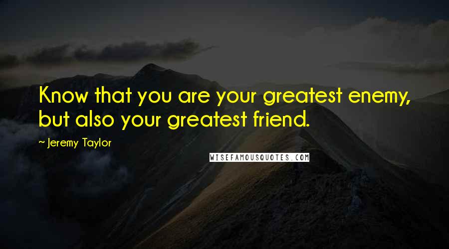 Jeremy Taylor Quotes: Know that you are your greatest enemy, but also your greatest friend.