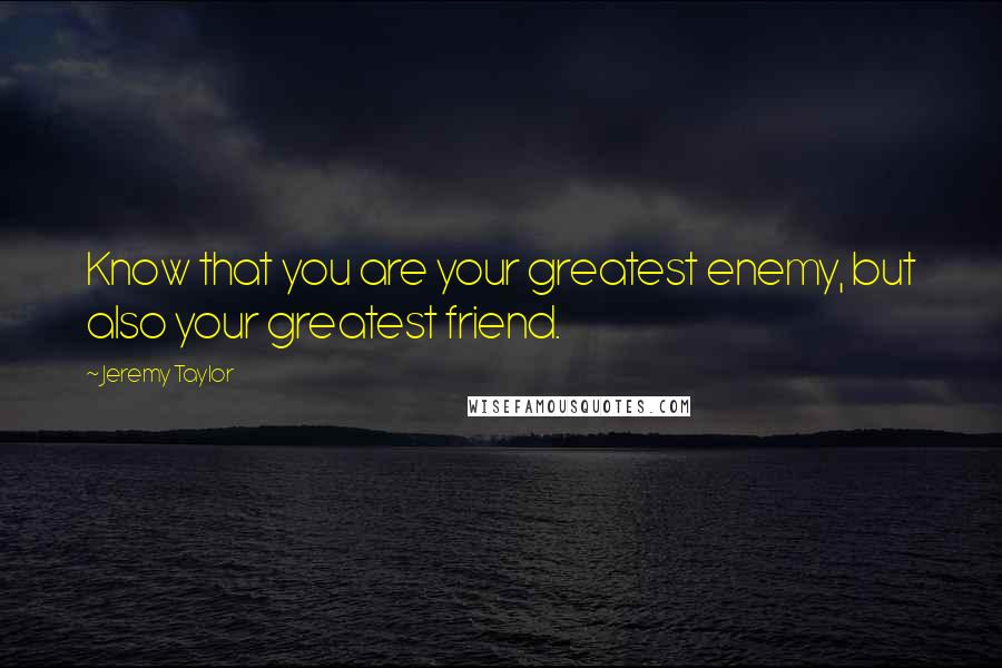 Jeremy Taylor Quotes: Know that you are your greatest enemy, but also your greatest friend.