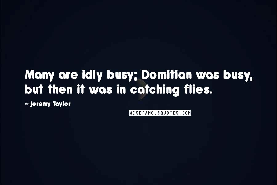 Jeremy Taylor Quotes: Many are idly busy; Domitian was busy, but then it was in catching flies.