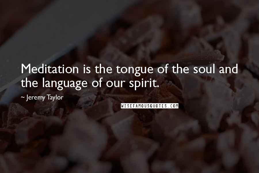 Jeremy Taylor Quotes: Meditation is the tongue of the soul and the language of our spirit.