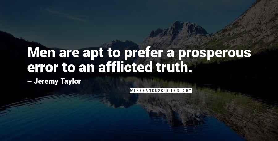 Jeremy Taylor Quotes: Men are apt to prefer a prosperous error to an afflicted truth.