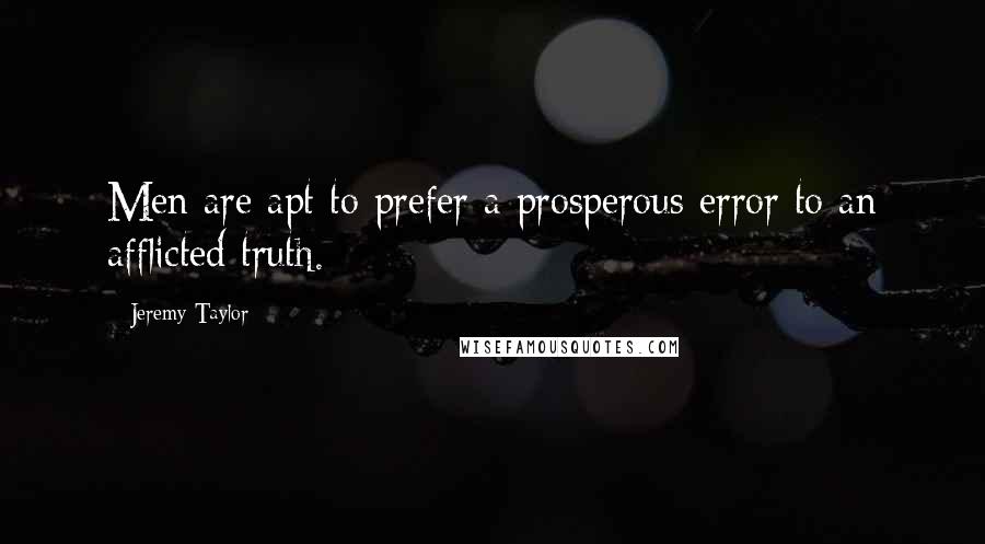 Jeremy Taylor Quotes: Men are apt to prefer a prosperous error to an afflicted truth.