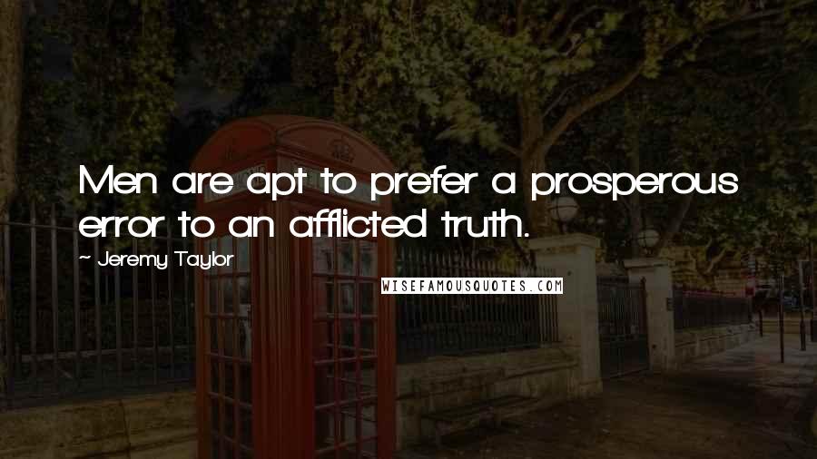 Jeremy Taylor Quotes: Men are apt to prefer a prosperous error to an afflicted truth.