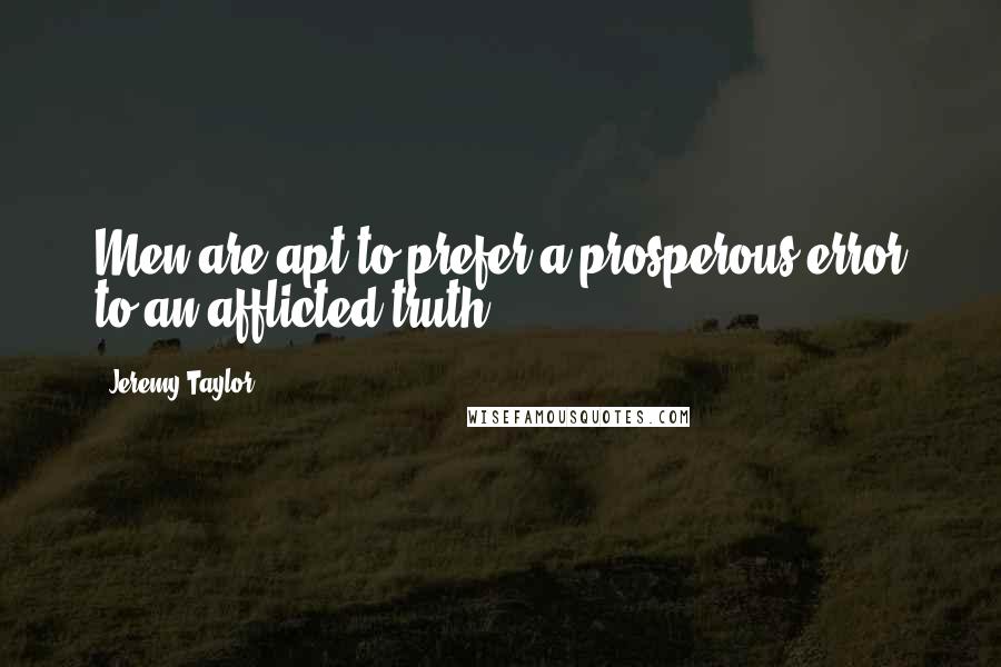 Jeremy Taylor Quotes: Men are apt to prefer a prosperous error to an afflicted truth.