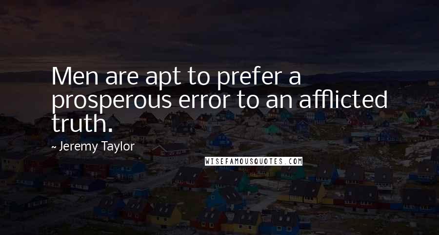 Jeremy Taylor Quotes: Men are apt to prefer a prosperous error to an afflicted truth.