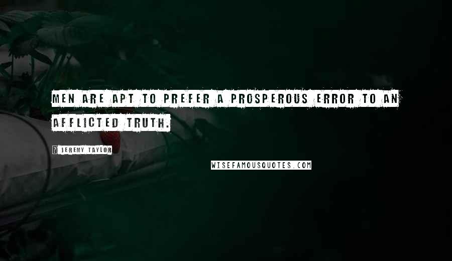 Jeremy Taylor Quotes: Men are apt to prefer a prosperous error to an afflicted truth.