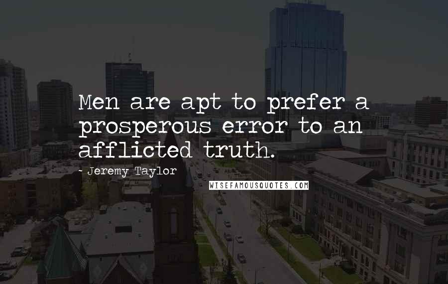Jeremy Taylor Quotes: Men are apt to prefer a prosperous error to an afflicted truth.