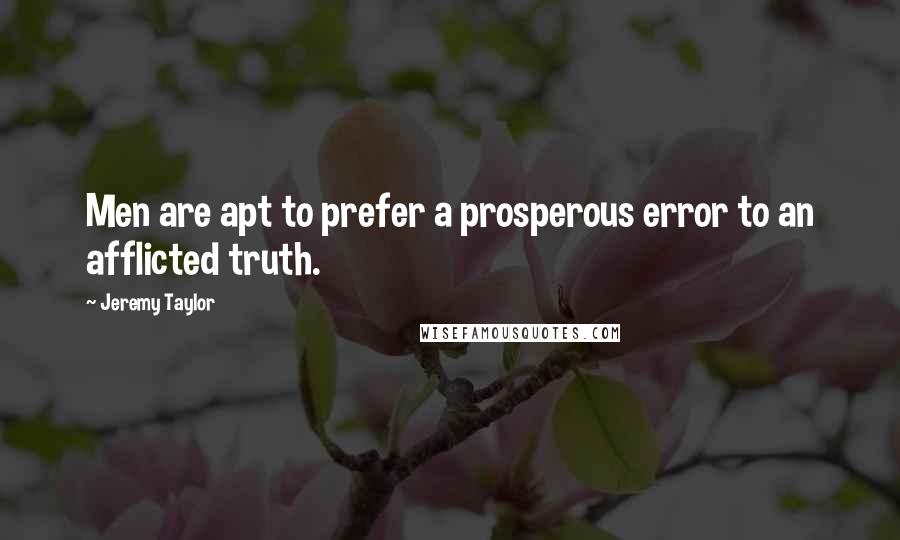 Jeremy Taylor Quotes: Men are apt to prefer a prosperous error to an afflicted truth.