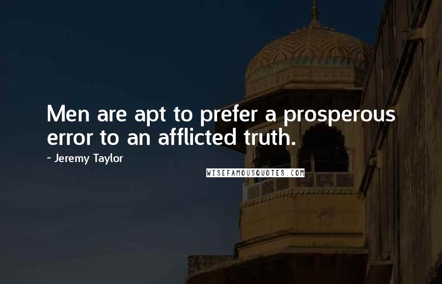 Jeremy Taylor Quotes: Men are apt to prefer a prosperous error to an afflicted truth.