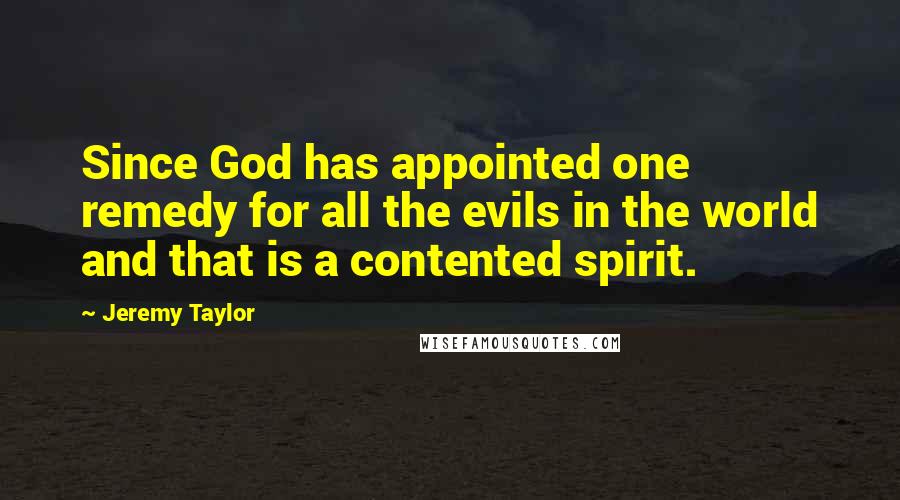 Jeremy Taylor Quotes: Since God has appointed one remedy for all the evils in the world and that is a contented spirit.