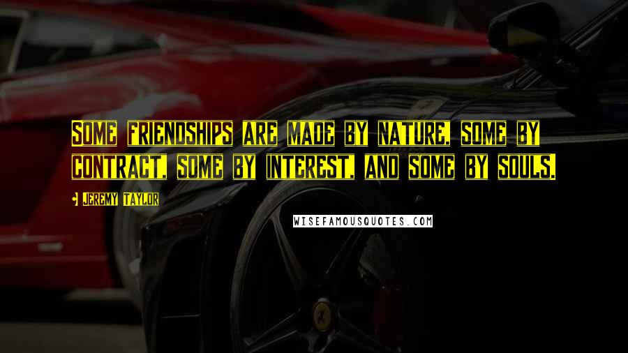 Jeremy Taylor Quotes: Some friendships are made by nature, some by contract, some by interest, and some by souls.