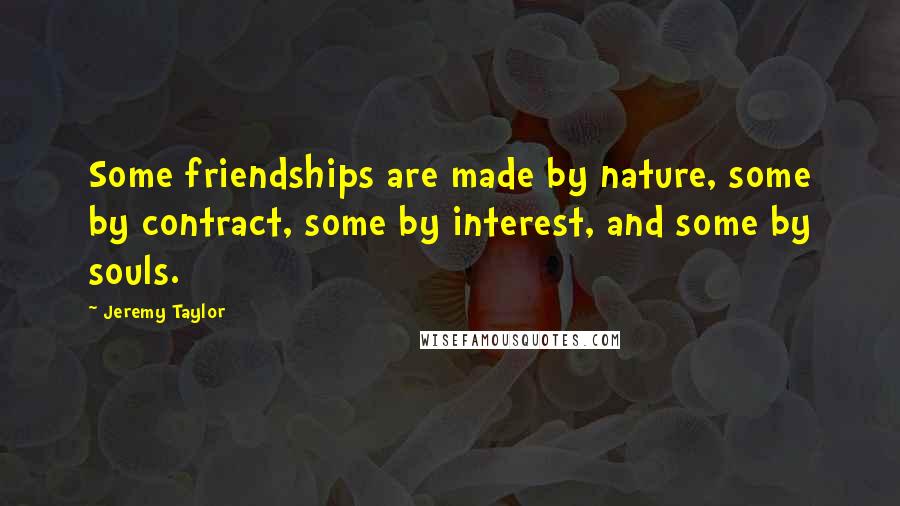 Jeremy Taylor Quotes: Some friendships are made by nature, some by contract, some by interest, and some by souls.