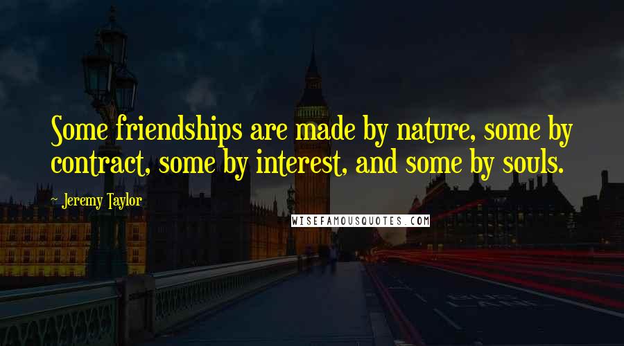 Jeremy Taylor Quotes: Some friendships are made by nature, some by contract, some by interest, and some by souls.