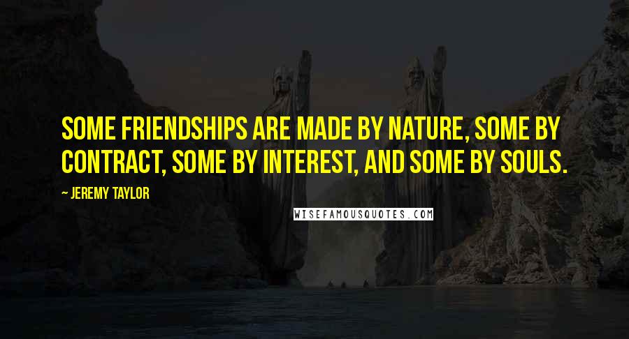 Jeremy Taylor Quotes: Some friendships are made by nature, some by contract, some by interest, and some by souls.