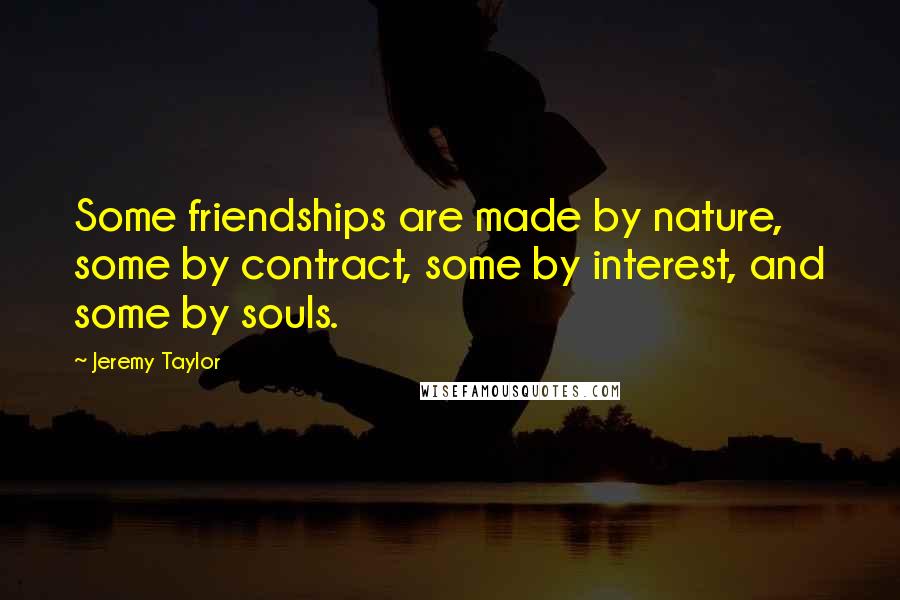 Jeremy Taylor Quotes: Some friendships are made by nature, some by contract, some by interest, and some by souls.