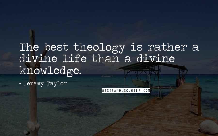 Jeremy Taylor Quotes: The best theology is rather a divine life than a divine knowledge.