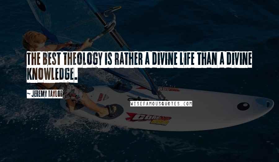 Jeremy Taylor Quotes: The best theology is rather a divine life than a divine knowledge.