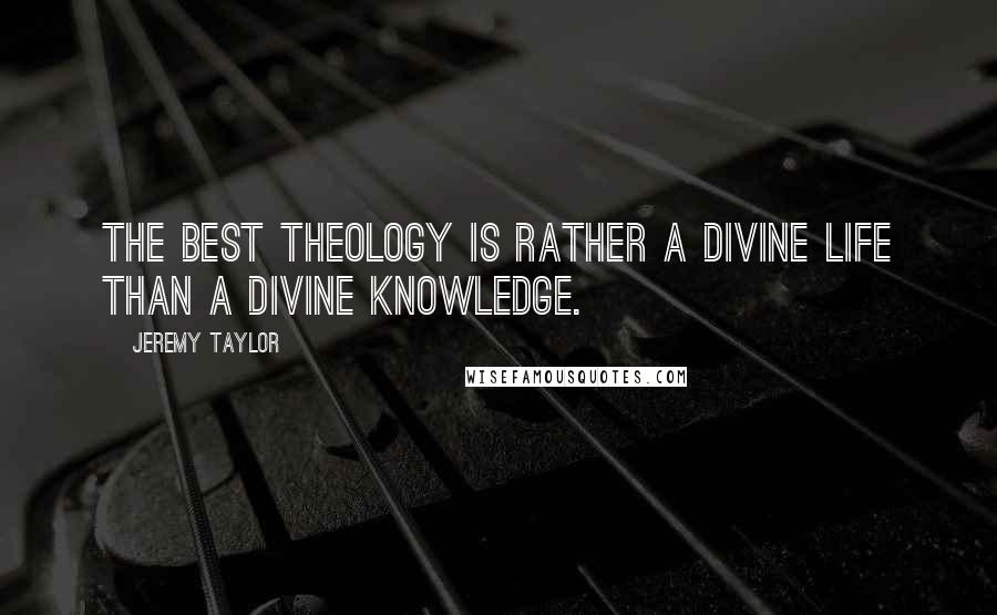 Jeremy Taylor Quotes: The best theology is rather a divine life than a divine knowledge.