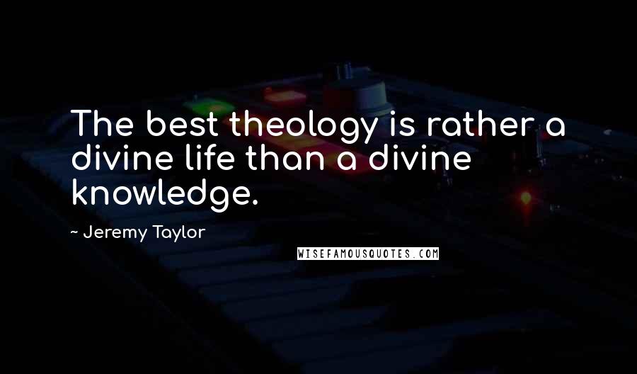 Jeremy Taylor Quotes: The best theology is rather a divine life than a divine knowledge.