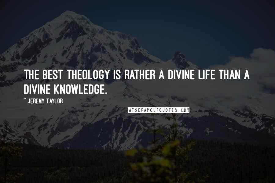 Jeremy Taylor Quotes: The best theology is rather a divine life than a divine knowledge.