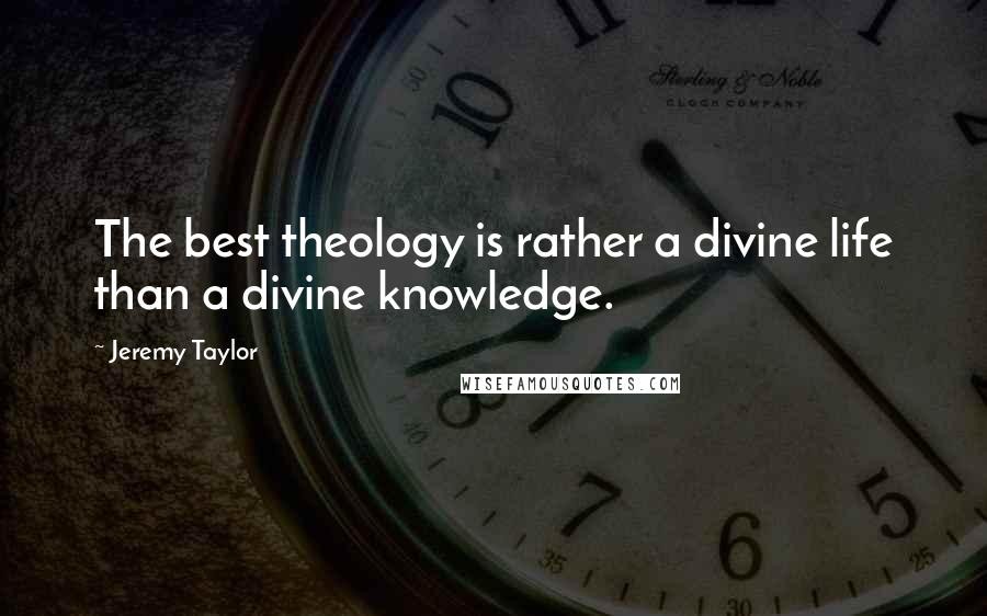 Jeremy Taylor Quotes: The best theology is rather a divine life than a divine knowledge.