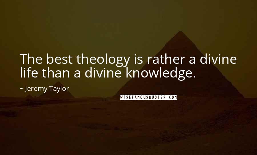 Jeremy Taylor Quotes: The best theology is rather a divine life than a divine knowledge.